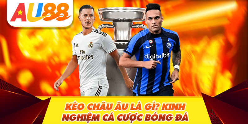 Kèo Châu Âu Là Gì? Kinh Nghiệm Cá Cược Bóng Đá Luôn Thắng