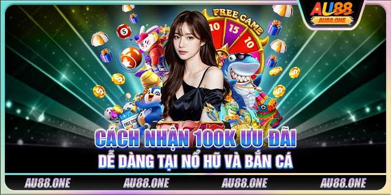 Cách nhận 100K ưu đãi dễ dàng tại nổ hũ và bắn cá