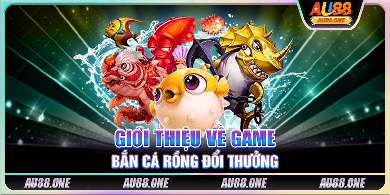 Giới thiệu về game bắn cá rồng đổi thưởng trên AU88