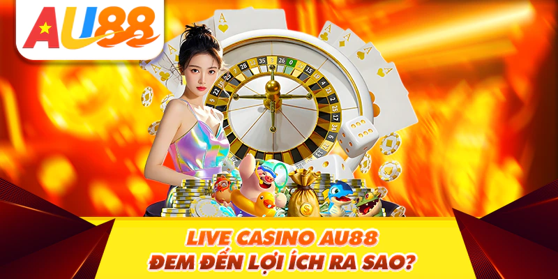 Live casino AU88 đem đến lợi ích ra sao?
